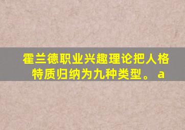 霍兰德职业兴趣理论把人格特质归纳为九种类型。 a